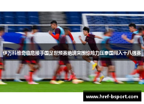 伊万科维奇临危接手国足世预赛绝境突围惊险力压泰国闯入十八强赛