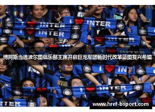 博阿斯当选波尔图俱乐部主席开启巨龙军团新时代改革蓝图复兴希望