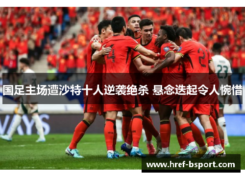 国足主场遭沙特十人逆袭绝杀 悬念迭起令人惋惜