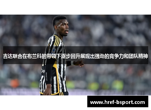吉达联合在布兰科的带领下逐步回升展现出强劲的竞争力和团队精神 吉达联合在布兰科的带领下逐步回升展现出强劲的竞争力和团队精神