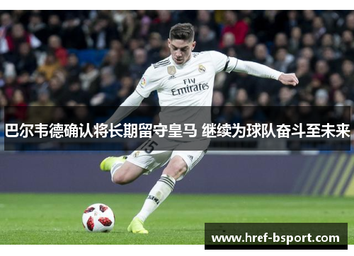 巴尔韦德确认将长期留守皇马 继续为球队奋斗至未来