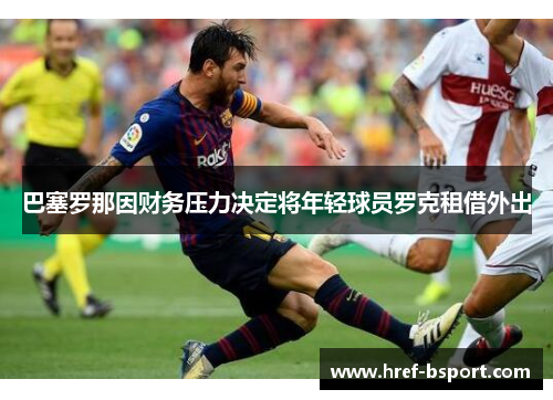 巴塞罗那因财务压力决定将年轻球员罗克租借外出 巴塞罗那因财务压力决定将年轻球员罗克租借外出