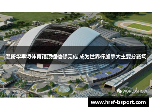 温哥华卑诗体育馆顶棚检修完成 成为世界杯加拿大主要分赛场