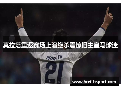 莫拉塔重返赛场上演绝杀震惊旧主皇马球迷 莫拉塔重返赛场上演绝杀震惊旧主皇马球迷