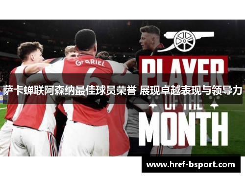 萨卡蝉联阿森纳最佳球员荣誉 展现卓越表现与领导力