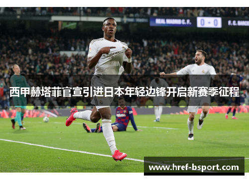 西甲赫塔菲官宣引进日本年轻边锋开启新赛季征程 西甲赫塔菲官宣引进日本年轻边锋开启新赛季征程
