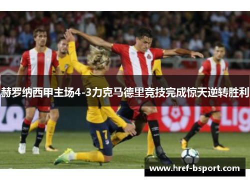 赫罗纳西甲主场4-3力克马德里竞技完成惊天逆转胜利 赫罗纳西甲主场4-3力克马德里竞技完成惊天逆转胜利