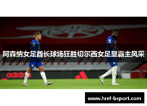 阿森纳女足酋长球场狂胜切尔西女足显霸主风采 阿森纳女足酋长球场狂胜切尔西女足显霸主风采