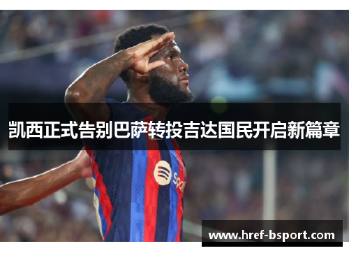 凯西正式告别巴萨转投吉达国民开启新篇章 凯西正式告别巴萨转投吉达国民开启新篇章