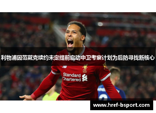 利物浦因范戴克续约未定提前启动中卫考察计划为后防寻找新核心 利物浦因范戴克续约未定提前启动中卫考察计划为后防寻找新核心