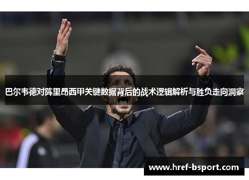 巴尔韦德对阵里昂西甲关键数据背后的战术逻辑解析与胜负走向洞察