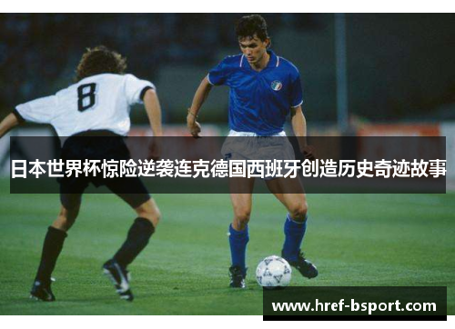 日本世界杯惊险逆袭连克德国西班牙创造历史奇迹故事