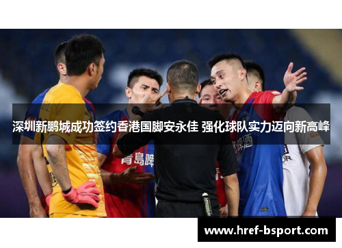 深圳新鹏城成功签约香港国脚安永佳 强化球队实力迈向新高峰
