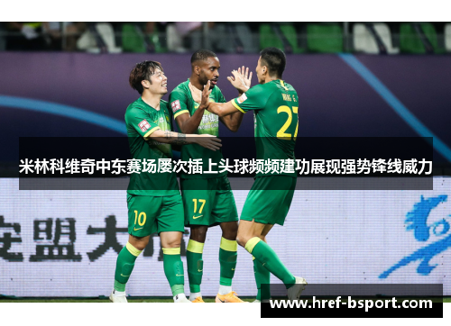 米林科维奇中东赛场屡次插上头球频频建功展现强势锋线威力