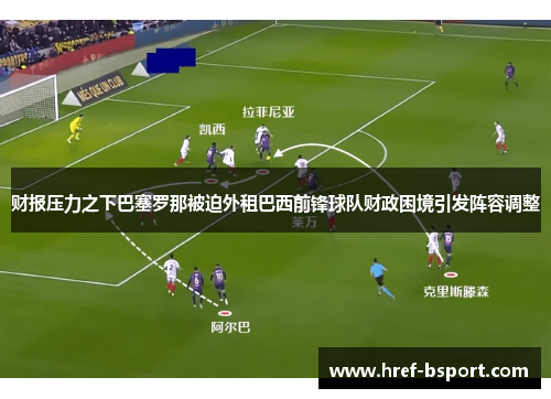 财报压力之下巴塞罗那被迫外租巴西前锋球队财政困境引发阵容调整