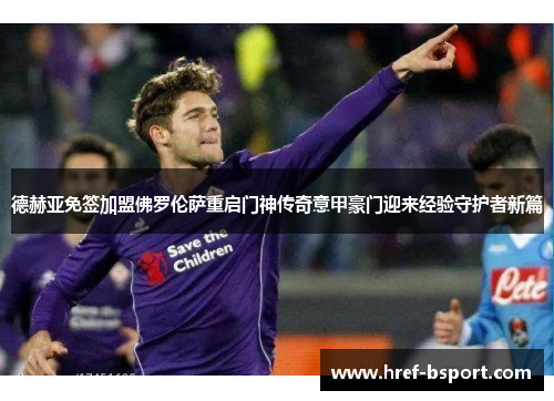 德赫亚免签加盟佛罗伦萨重启门神传奇意甲豪门迎来经验守护者新篇