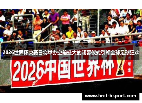 2026世界杯决赛日将举办空前盛大的闭幕仪式引领全球足球狂欢