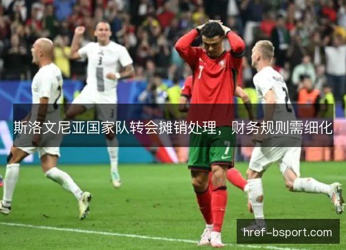 斯洛文尼亚国家队转会摊销处理，财务规则需细化