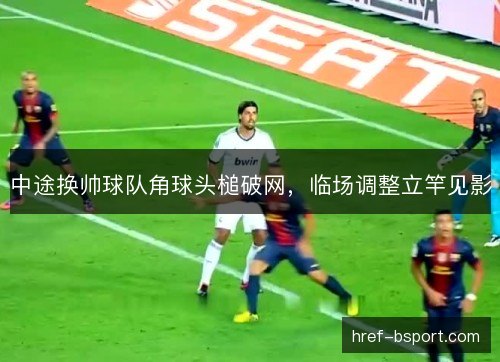 中途换帅球队角球头槌破网，临场调整立竿见影