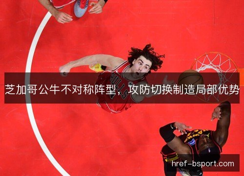芝加哥公牛不对称阵型，攻防切换制造局部优势